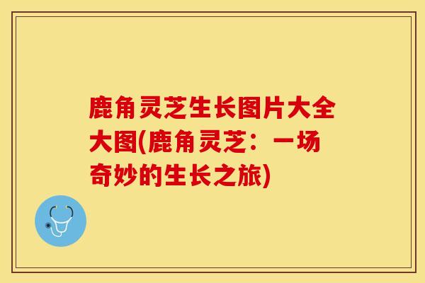 鹿角灵芝生长图片大全大图(鹿角灵芝：一场奇妙的生长之旅)