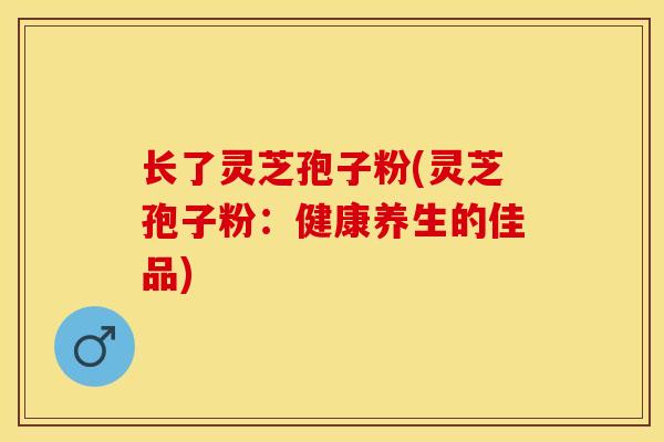 长了灵芝孢子粉(灵芝孢子粉：健康养生的佳品)