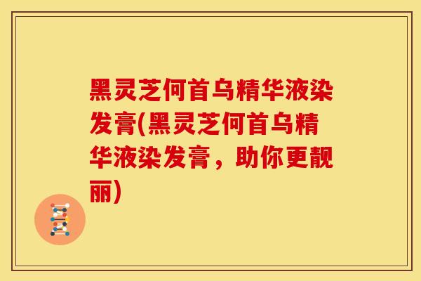 黑灵芝何首乌精华液染发膏(黑灵芝何首乌精华液染发膏，助你更靓丽)