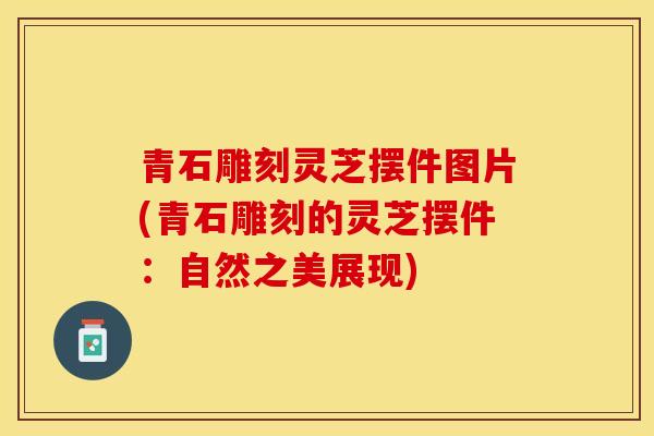 青石雕刻灵芝摆件图片(青石雕刻的灵芝摆件：自然之美展现)