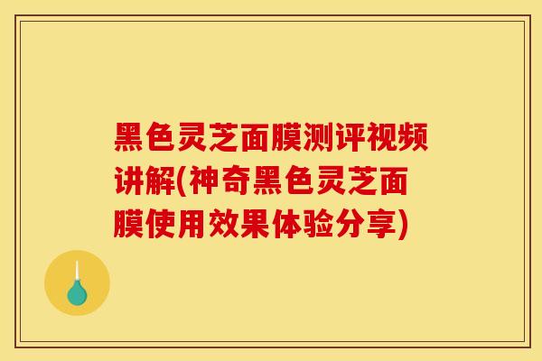 黑色灵芝面膜测评视频讲解(神奇黑色灵芝面膜使用效果体验分享)
