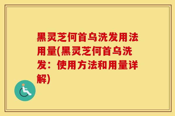 黑灵芝何首乌洗发用法用量(黑灵芝何首乌洗发：使用方法和用量详解)