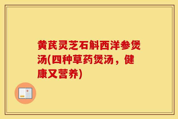 黄芪灵芝石斛西洋参煲汤(四种草药煲汤,健康又营养) 黄芪灵芝石斛西洋参煲汤(四种草药煲汤,健康又营养)