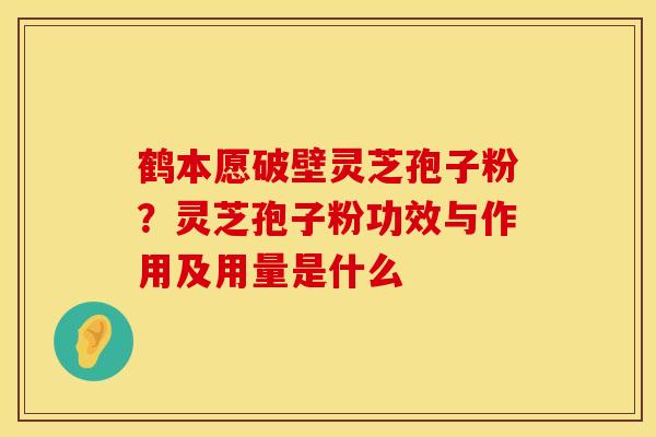 鹤本愿破壁灵芝孢子粉？灵芝孢子粉功效与作用及用量是什么