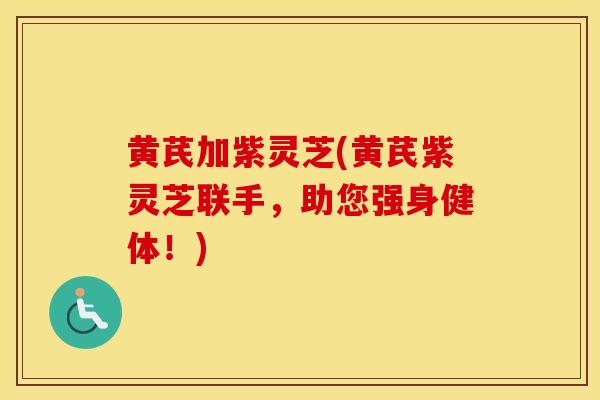 黄芪加紫灵芝(黄芪紫灵芝联手，助您强身健体！)