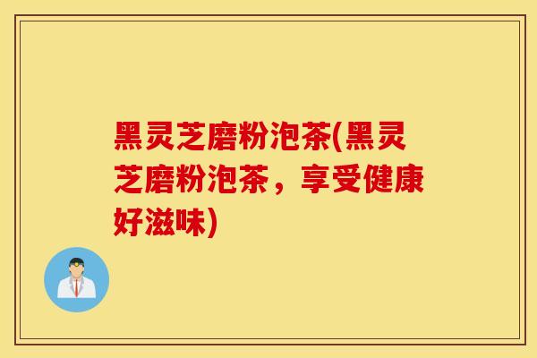 黑灵芝磨粉泡茶(黑灵芝磨粉泡茶，享受健康好滋味)