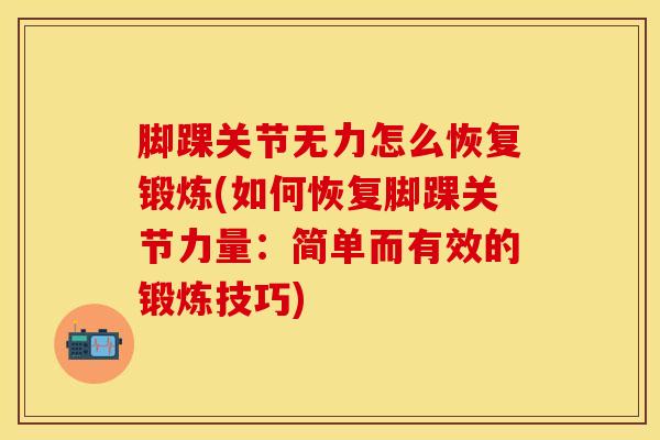脚踝关节无力怎么恢复锻炼(如何恢复脚踝关节力量：简单而有效的锻炼技巧)