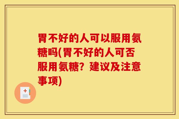 胃不好的人可以服用氨糖吗(胃不好的人可否服用氨糖?建议及注意事项) 胃不好的人可以服用氨糖吗(胃不好的人可否服用氨糖?建议及注意事项)