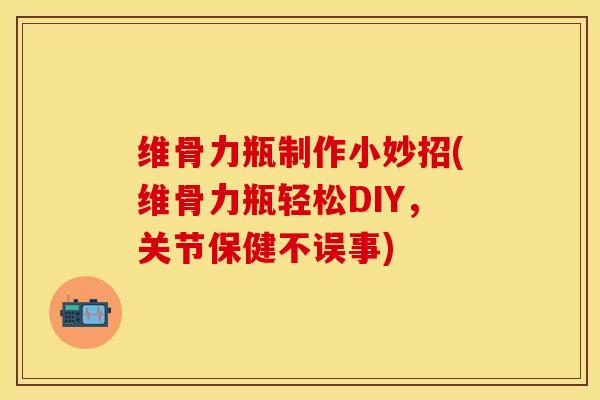 维骨力瓶制作小妙招(维骨力瓶轻松DIY，关节保健不误事)