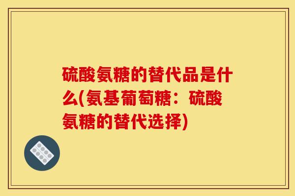 硫酸氨糖的替代品是什么(氨基葡萄糖：硫酸氨糖的替代选择)