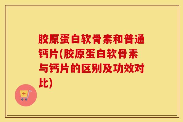 胶原蛋白软骨素和普通钙片(胶原蛋白软骨素与钙片的区别及功效对比)