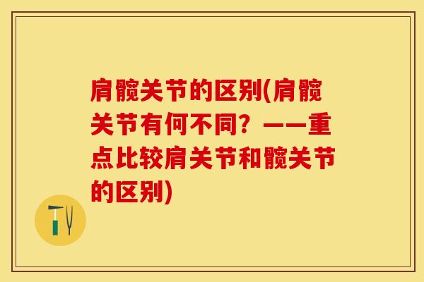 肩髋关节的区别(肩髋关节有何不同？——重点比较肩关节和髋关节的区别)