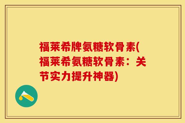 福莱希牌氨糖软骨素(福莱希氨糖软骨素：关节实力提升神器)
