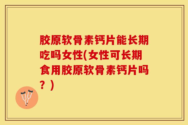 胶原软骨素钙片能长期吃吗女性(女性可长期食用胶原软骨素钙片吗？)
