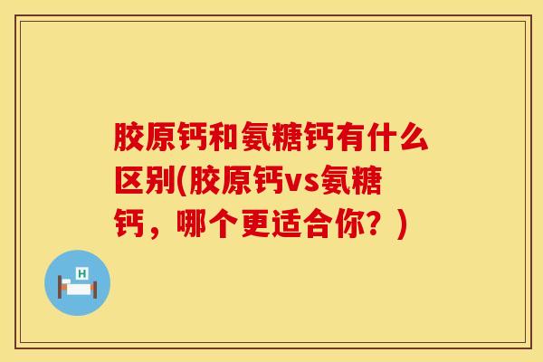胶原钙和氨糖钙有什么区别(胶原钙vs氨糖钙，哪个更适合你？)