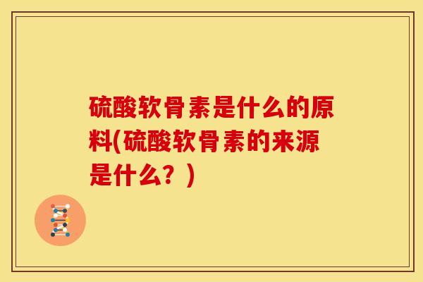 硫酸软骨素是什么的原料(硫酸软骨素的来源是什么？)