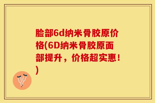 脸部6d纳米骨胶原价格(6D纳米骨胶原面部提升，价格超实惠！)