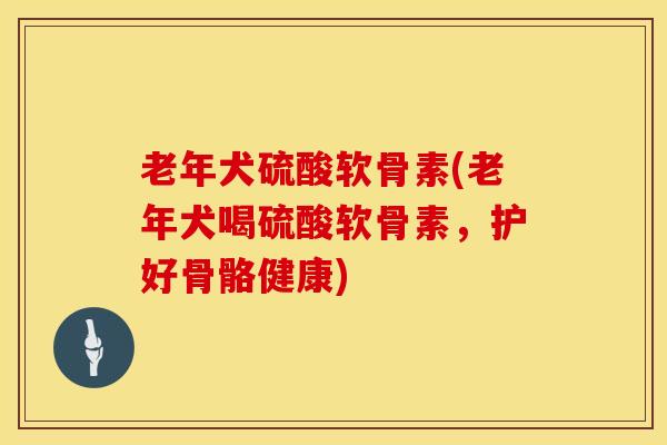 老年犬硫酸软骨素(老年犬喝硫酸软骨素，护好骨骼健康)