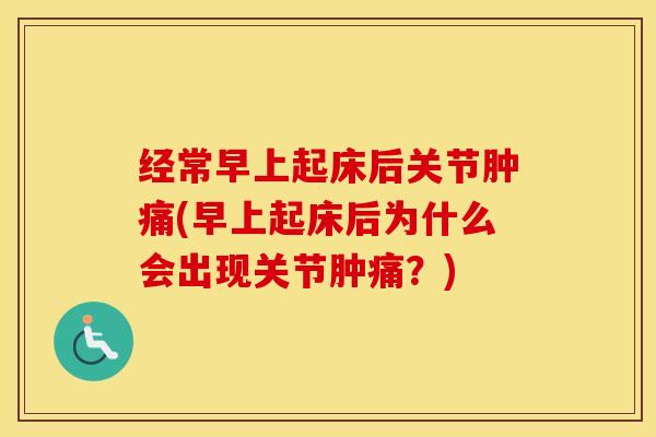 经常早上起床后关节肿痛(早上起床后为什么会出现关节肿痛？)