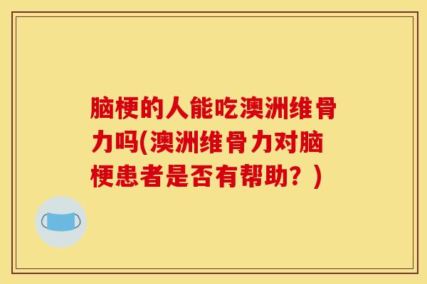 脑梗的人能吃澳洲维骨力吗(澳洲维骨力对脑梗患者是否有帮助？)
