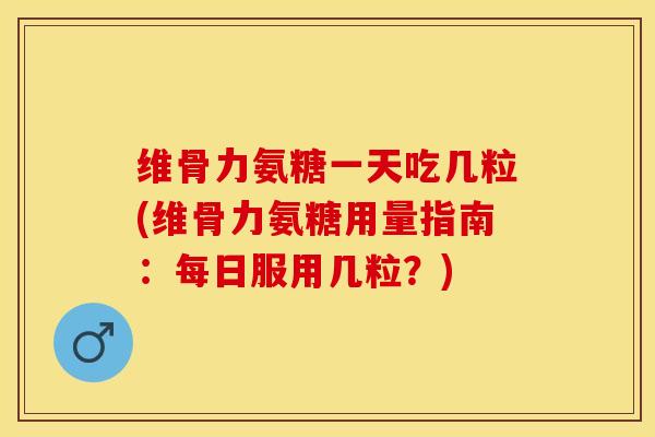 维骨力氨糖一天吃几粒(维骨力氨糖用量指南：每日服用几粒？)