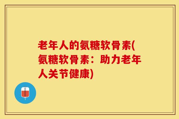 老年人的氨糖软骨素(氨糖软骨素：助力老年人关节健康)