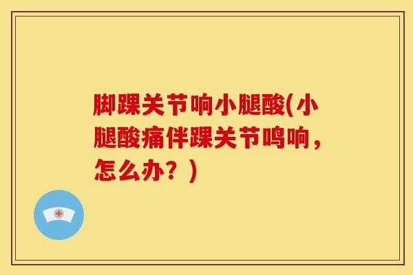 脚踝关节响小腿酸(小腿酸痛伴踝关节鸣响，怎么办？)