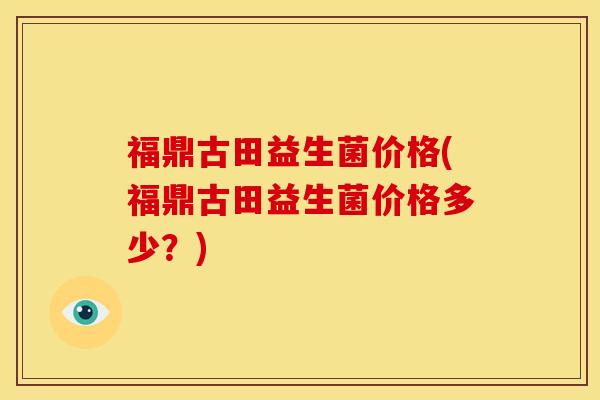 福鼎古田益生菌价格(福鼎古田益生菌价格多少？)