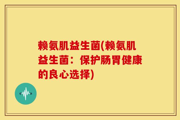 赖氨肌益生菌(赖氨肌益生菌：保护肠胃健康的良心选择)
