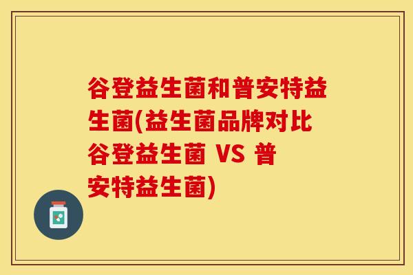谷登益生菌和普安特益生菌(益生菌品牌对比谷登益生菌 VS 普安特益生菌)