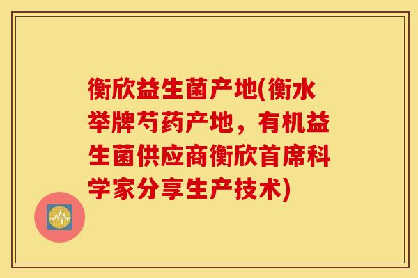 衡欣益生菌产地(衡水举牌芍药产地，有机益生菌供应商衡欣首席科学家分享生产技术)