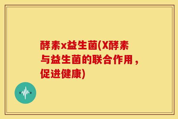 酵素x益生菌(X酵素与益生菌的联合作用，促进健康)