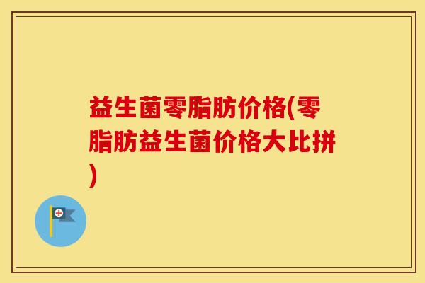 益生菌零脂肪价格(零脂肪益生菌价格大比拼) 益生菌零脂肪价格(零脂肪益生菌价格大比拼)