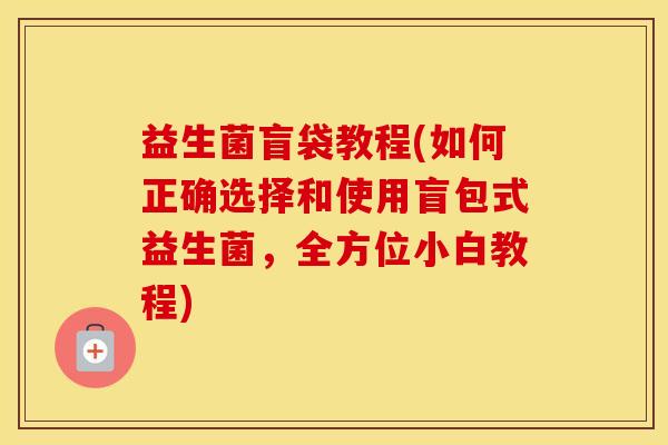 益生菌盲袋教程(如何正确选择和使用盲包式益生菌，全方位小白教程)