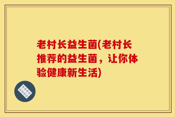 老村长益生菌(老村长推荐的益生菌，让你体验健康新生活)