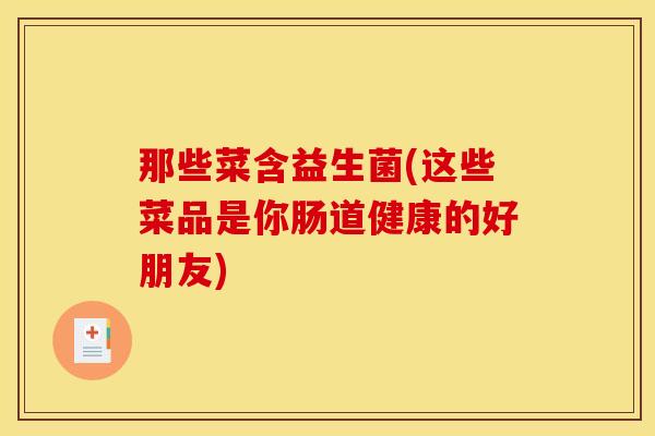 那些菜含益生菌(这些菜品是你肠道健康的好朋友)