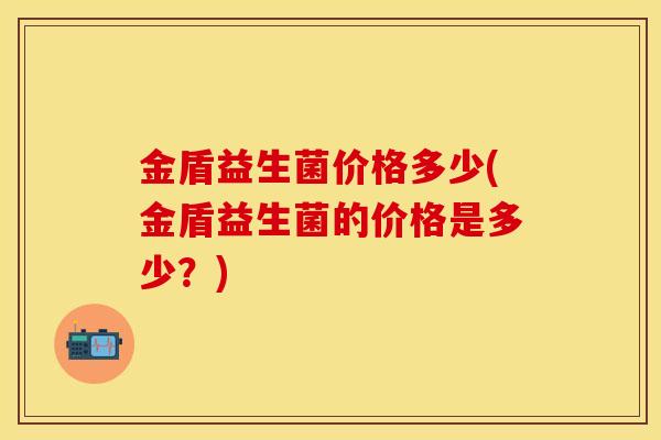 金盾益生菌价格多少(金盾益生菌的价格是多少？)