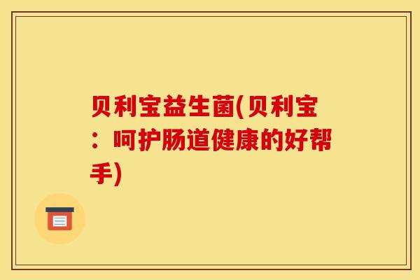 贝利宝益生菌(贝利宝：呵护肠道健康的好帮手)