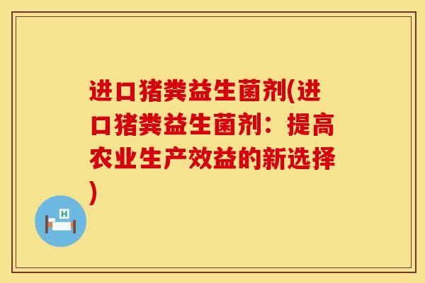 进口猪粪益生菌剂(进口猪粪益生菌剂：提高农业生产效益的新选择)