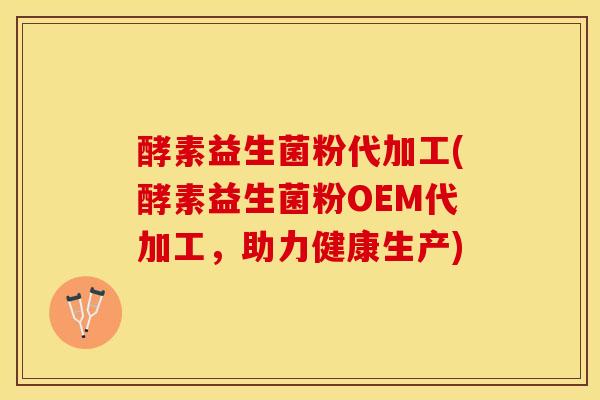 酵素益生菌粉代加工(酵素益生菌粉OEM代加工，助力健康生产)