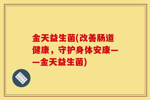 金天益生菌(改善肠道健康，守护身体安康——金天益生菌)