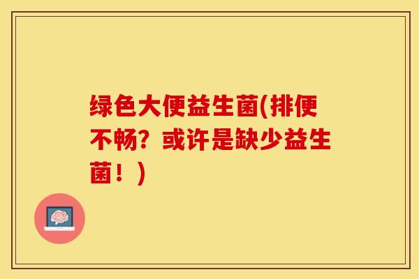 绿色大便益生菌(排便不畅？或许是缺少益生菌！)
