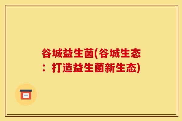 谷城益生菌(谷城生态：打造益生菌新生态)