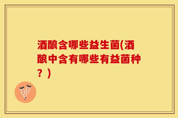 酒酿含哪些益生菌(酒酿中含有哪些有益菌种？)