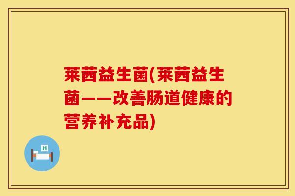 莱茜益生菌(莱茜益生菌——改善肠道健康的营养补充品)
