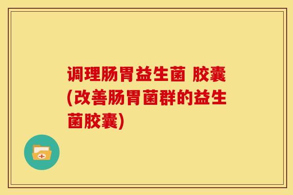 调理肠胃益生菌 胶囊(改善肠胃菌群的益生菌胶囊)