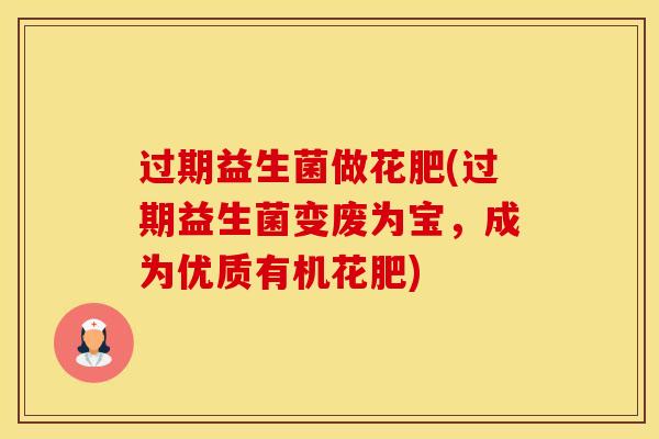 过期益生菌做花肥(过期益生菌变废为宝，成为优质有机花肥)