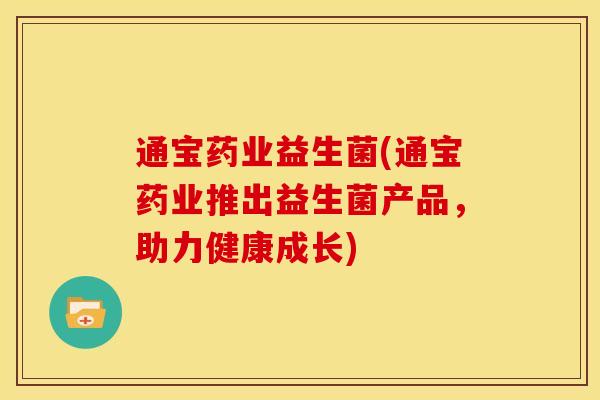 通宝药业益生菌(通宝药业推出益生菌产品，助力健康成长)