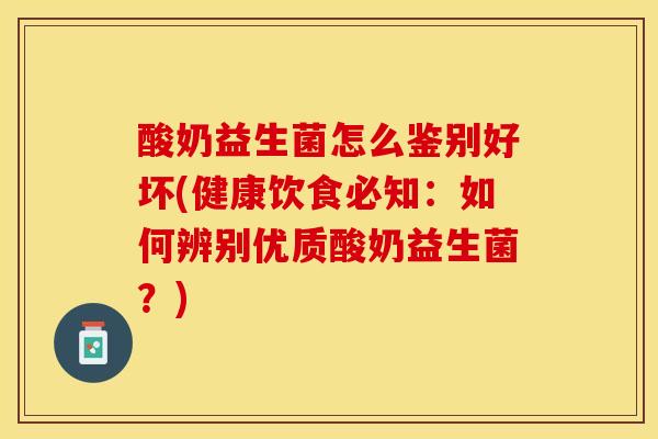 酸奶益生菌怎么鉴别好坏(健康饮食必知：如何辨别优质酸奶益生菌？)