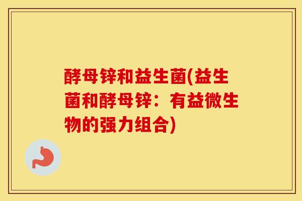 酵母锌和益生菌(益生菌和酵母锌：有益微生物的强力组合)